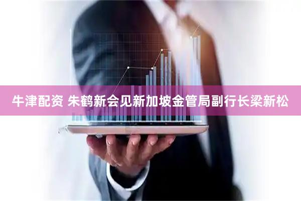 牛津配资 朱鹤新会见新加坡金管局副行长梁新松