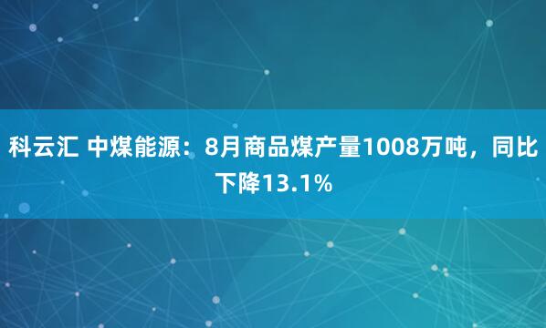 科云汇 中煤能源：8月商品煤产量1008万吨，同比下降13.1%
