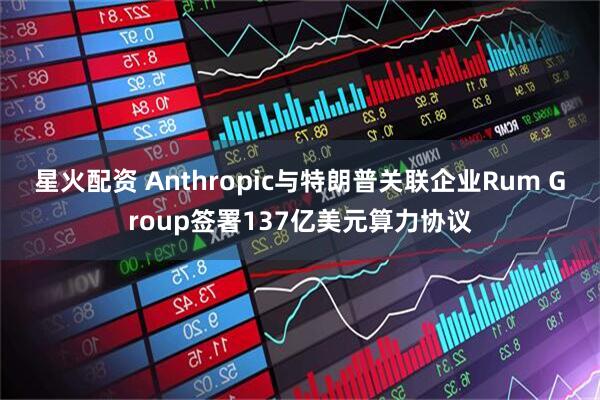 星火配资 Anthropic与特朗普关联企业Rum Group签署137亿美元算力协议