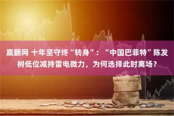 赢翻网 十年坚守终“转身”：“中国巴菲特”陈发树低位减持雷电微力，为何选择此时离场？