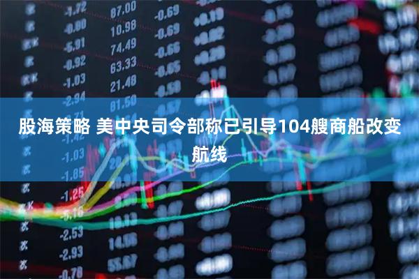 股海策略 美中央司令部称已引导104艘商船改变航线