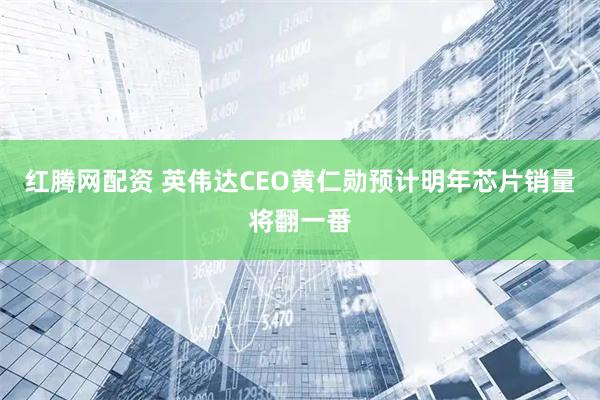 红腾网配资 英伟达CEO黄仁勋预计明年芯片销量将翻一番