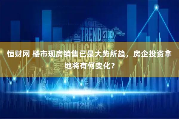 恒财网 楼市现房销售已是大势所趋，房企投资拿地将有何变化？