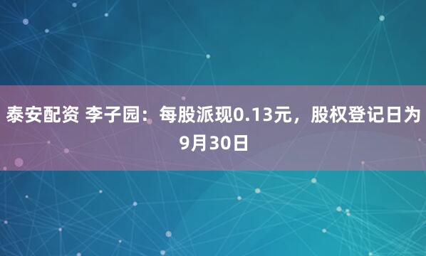 泰安配资 李子园：每股派现0.13元，股权登记日为9月30日