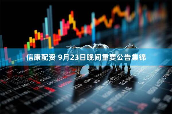 信康配资 9月23日晚间重要公告集锦