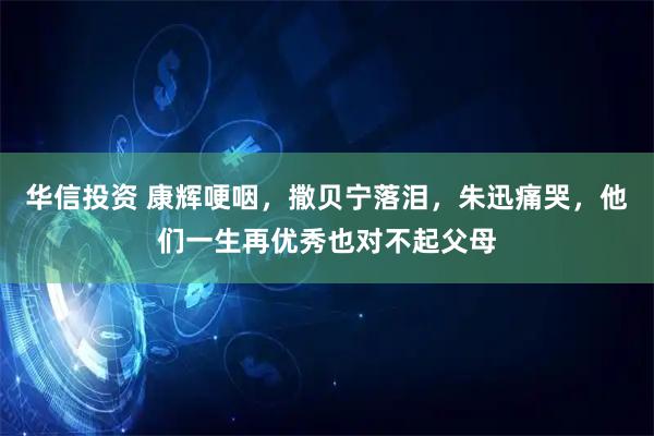 华信投资 康辉哽咽，撒贝宁落泪，朱迅痛哭，他们一生再优秀也对不起父母