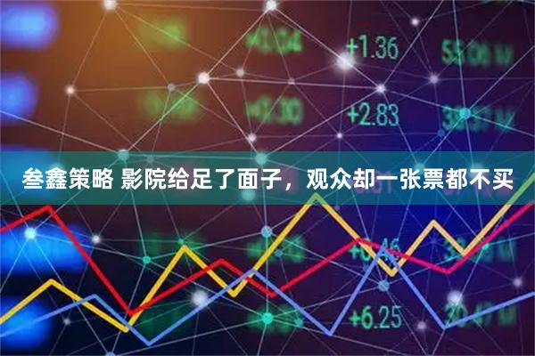叁鑫策略 影院给足了面子，观众却一张票都不买