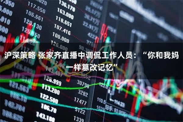 沪深策略 张家齐直播中调侃工作人员：“你和我妈一样篡改记忆”