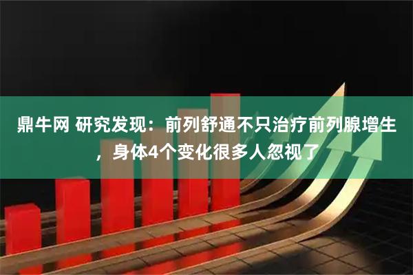 鼎牛网 研究发现：前列舒通不只治疗前列腺增生，身体4个变化很多人忽视了