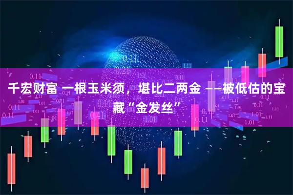 千宏财富 一根玉米须，堪比二两金 ——被低估的宝藏“金发丝”