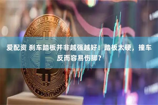 爱配资 刹车踏板并非越强越好！踏板太硬，撞车反而容易伤脚？