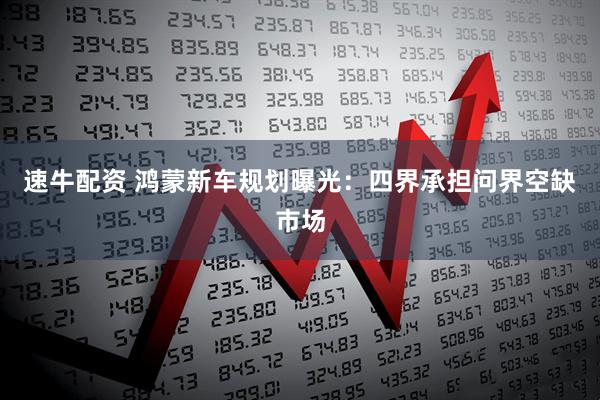 速牛配资 鸿蒙新车规划曝光：四界承担问界空缺市场