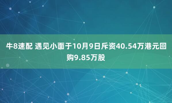 牛8速配 遇见小面于10月9日斥资40.54万港元回购9.85万股