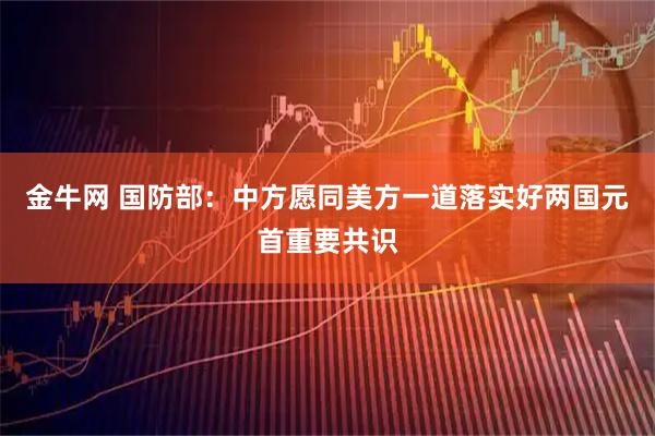 金牛网 国防部：中方愿同美方一道落实好两国元首重要共识