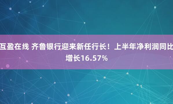 互盈在线 齐鲁银行迎来新任行长！上半年净利润同比增长16.57%
