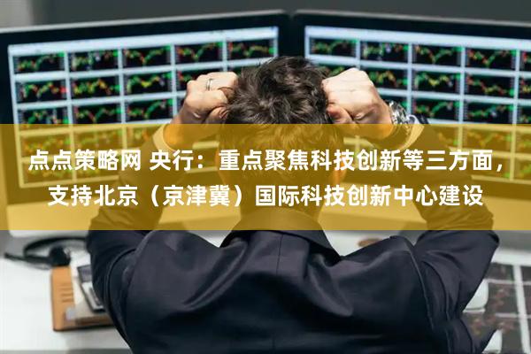 点点策略网 央行：重点聚焦科技创新等三方面，支持北京（京津冀）国际科技创新中心建设