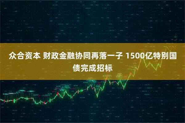 众合资本 财政金融协同再落一子 1500亿特别国债完成招标