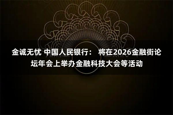 金诚无忧 中国人民银行： 将在2026金融街论坛年会上举办金融科技大会等活动