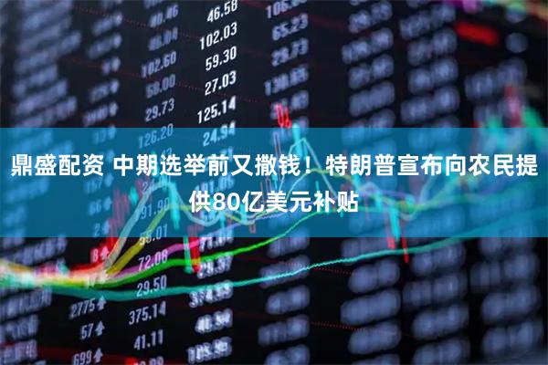 鼎盛配资 中期选举前又撒钱！特朗普宣布向农民提供80亿美元补贴