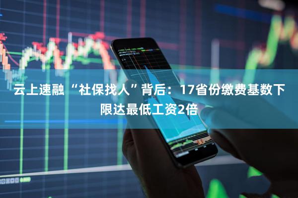 云上速融 “社保找人”背后：17省份缴费基数下限达最低工资2倍