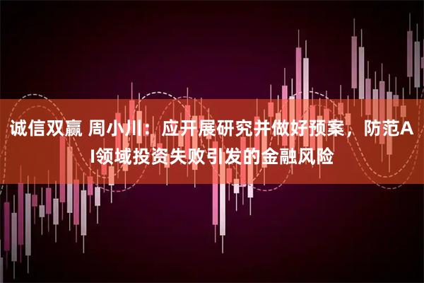 诚信双赢 周小川：应开展研究并做好预案，防范AI领域投资失败引发的金融风险