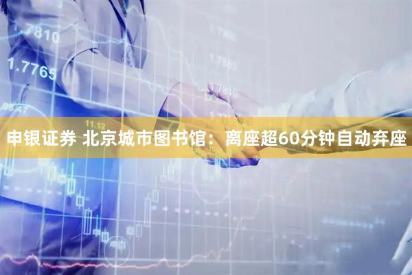 申银证券 北京城市图书馆：离座超60分钟自动弃座