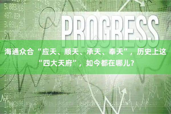 海通众合 “应天、顺天、承天、奉天”，历史上这“四大天府”，如今都在哪儿？