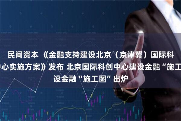 民间资本 《金融支持建设北京（京津冀）国际科技创新中心实施方案》发布 北京国际科创中心建设金融“施工图”出炉