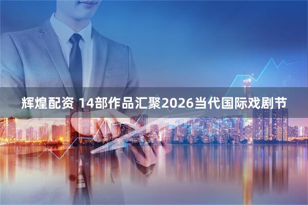 辉煌配资 14部作品汇聚2026当代国际戏剧节