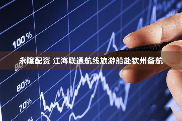 永隆配资 江海联通航线旅游船赴钦州备航