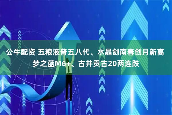 公牛配资 五粮液普五八代、水晶剑南春创月新高 梦之蓝M6+、古井贡古20两连跌