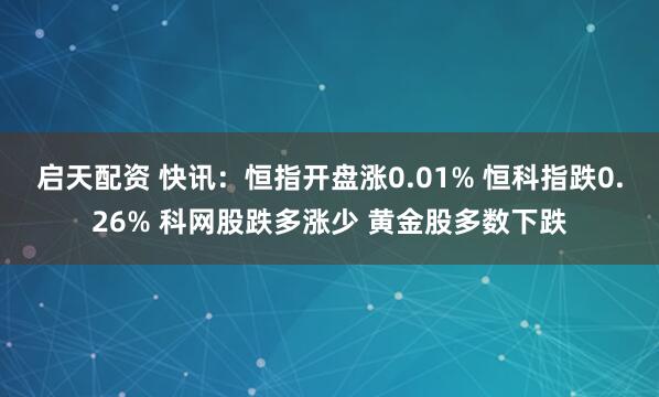 启天配资 快讯：恒指开盘涨0.01% 恒科指跌0.26% 科网股跌多涨少 黄金股多数下跌