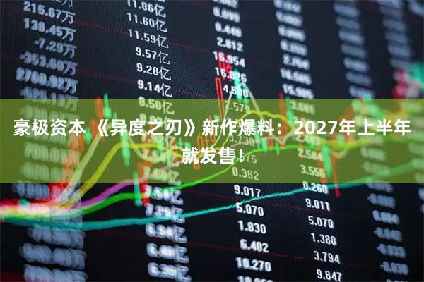 豪极资本 《异度之刃》新作爆料：2027年上半年就发售！