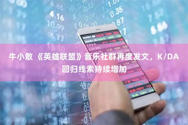 牛小散 《英雄联盟》音乐社群再度发文，K/DA回归线索持续增加