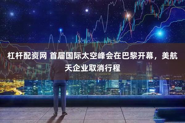 杠杆配资网 首届国际太空峰会在巴黎开幕，美航天企业取消行程