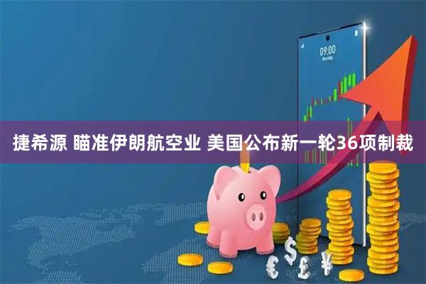 捷希源 瞄准伊朗航空业 美国公布新一轮36项制裁