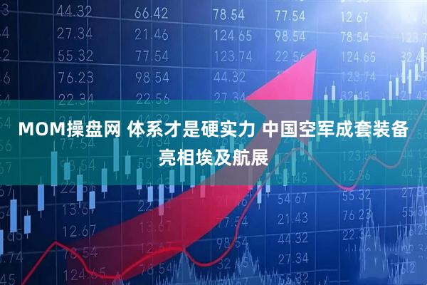MOM操盘网 体系才是硬实力 中国空军成套装备亮相埃及航展