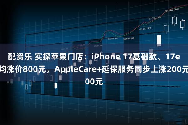 配资乐 实探苹果门店：iPhone 17基础款、17e均涨价800元，AppleCare+延保服务同步上涨200元