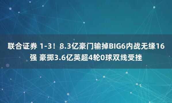 联合证券 1-3！8.3亿豪门输掉BIG6内战无缘16强 豪掷3.6亿英超4轮0球双线受挫