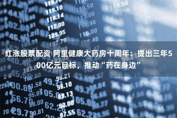 红涨股票配资 阿里健康大药房十周年：提出三年500亿元目标，推动“药在身边”