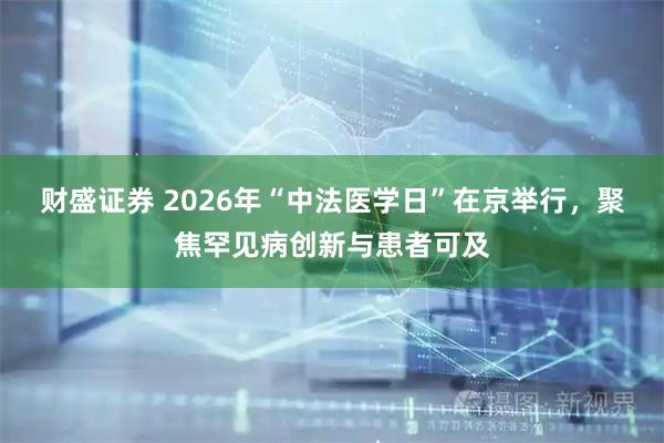 财盛证券 2026年“中法医学日”在京举行，聚焦罕见病创新与患者可及
