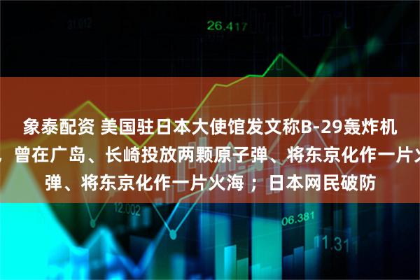 象泰配资 美国驻日本大使馆发文称B-29轰炸机是“美日空中桥梁”，曾在广岛、长崎投放两颗原子弹、将东京化作一片火海 ；日本网民破防