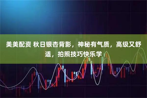 美美配资 秋日银杏背影，神秘有气质，高级又舒适，拍照技巧快乐学