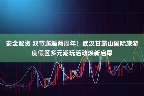 安全配资 双节邂逅两周年！武汉甘露山国际旅游度假区多元潮玩活动焕新启幕