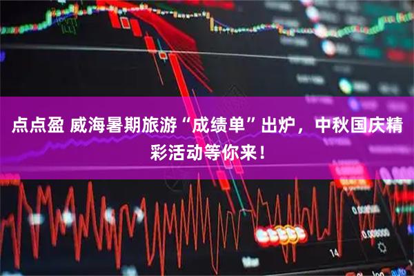 点点盈 威海暑期旅游“成绩单”出炉，中秋国庆精彩活动等你来！